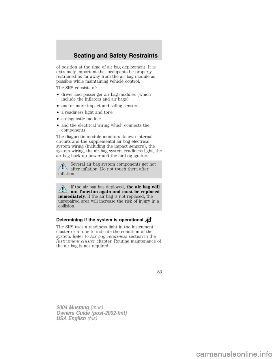 FORD MUSTANG 2004 4.G Owners Manual of position at the time of air bag deployment. It is
extremely important that occupants be properly
restrained as far away from the air bag module as
possible while maintaining vehicle control.
The SR