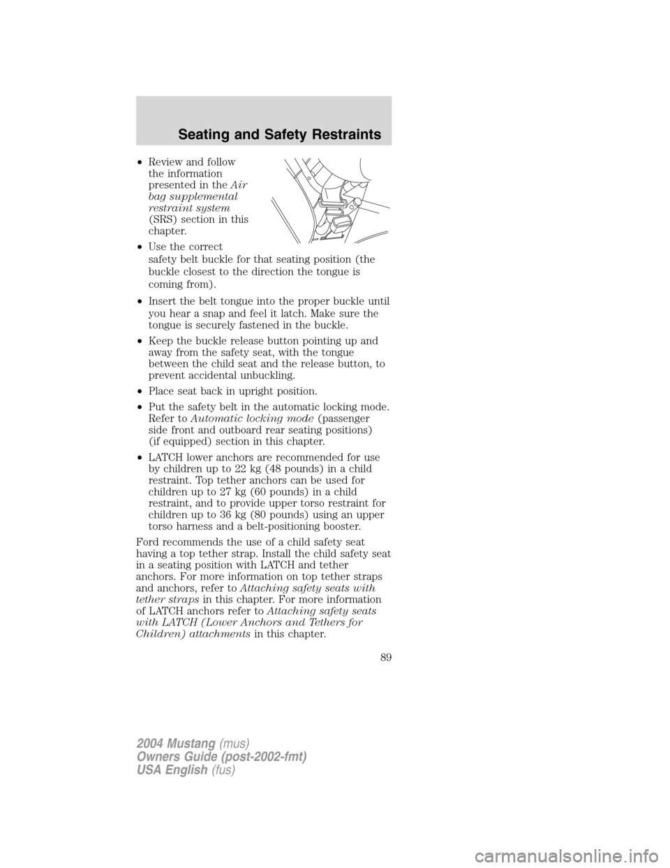 FORD MUSTANG 2004 4.G Owners Manual •Review and follow
the information
presented in theAir
bag supplemental
restraint system
(SRS) section in this
chapter.
•Use the correct
safety belt buckle for that seating position (the
buckle cl