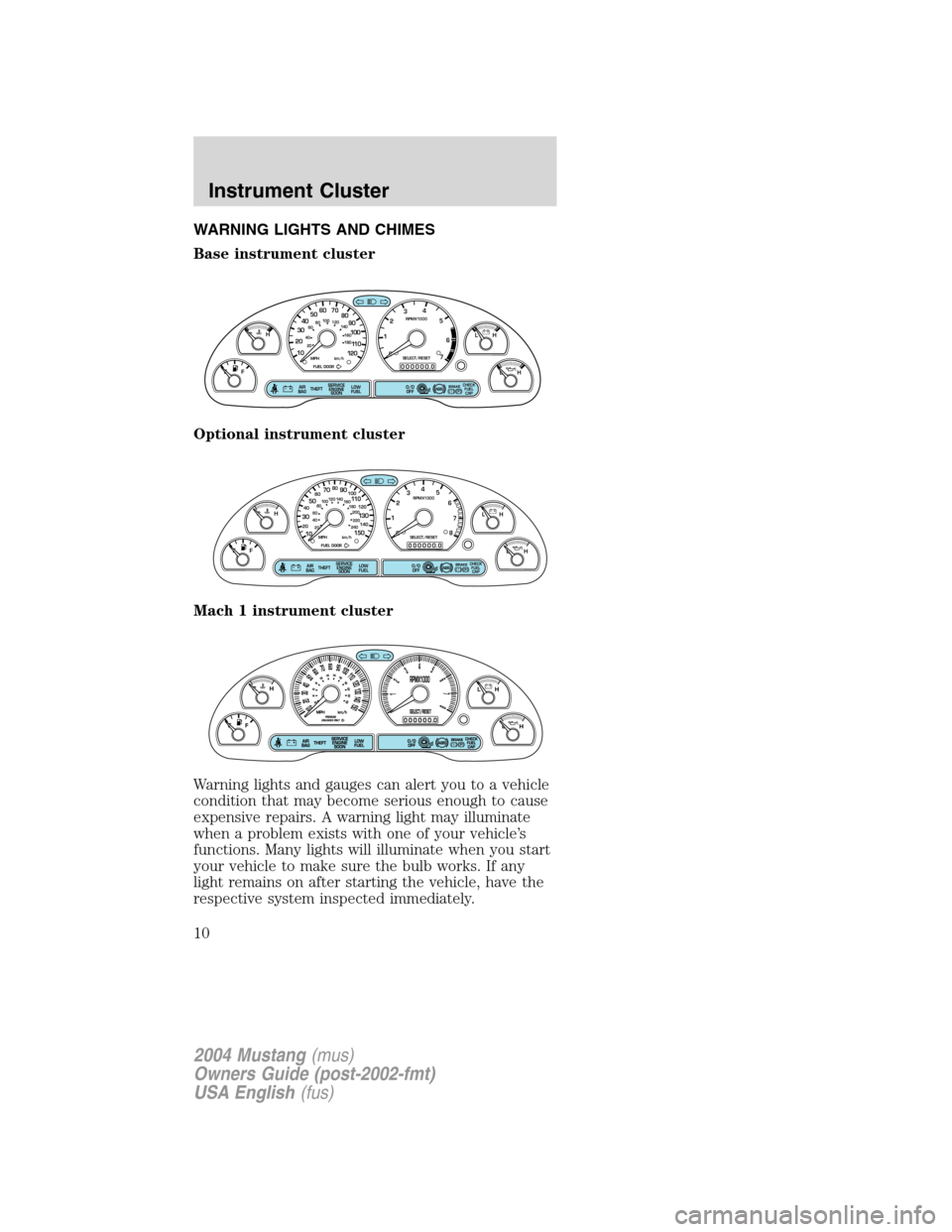 FORD MUSTANG 2004 4.G Owners Manual WARNING LIGHTS AND CHIMES
Base instrument cluster
Optional instrument cluster
Mach 1 instrument cluster
Warning lights and gauges can alert you to a vehicle
condition that may become serious enough to