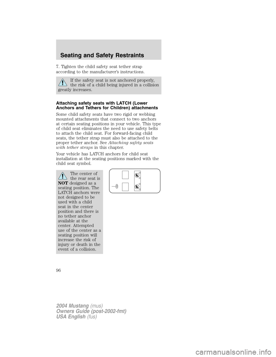 FORD MUSTANG 2004 4.G Owners Manual 7. Tighten the child safety seat tether strap
according to the manufacturer’s instructions.
If the safety seat is not anchored properly,
the risk of a child being injured in a collision
greatly incr FORD MUSTANG 2004 4.G Owners Manual 7. Tighten the child safety seat tether strap
according to the manufacturer’s instructions.
If the safety seat is not anchored properly,
the risk of a child being injured in a collision
greatly incr