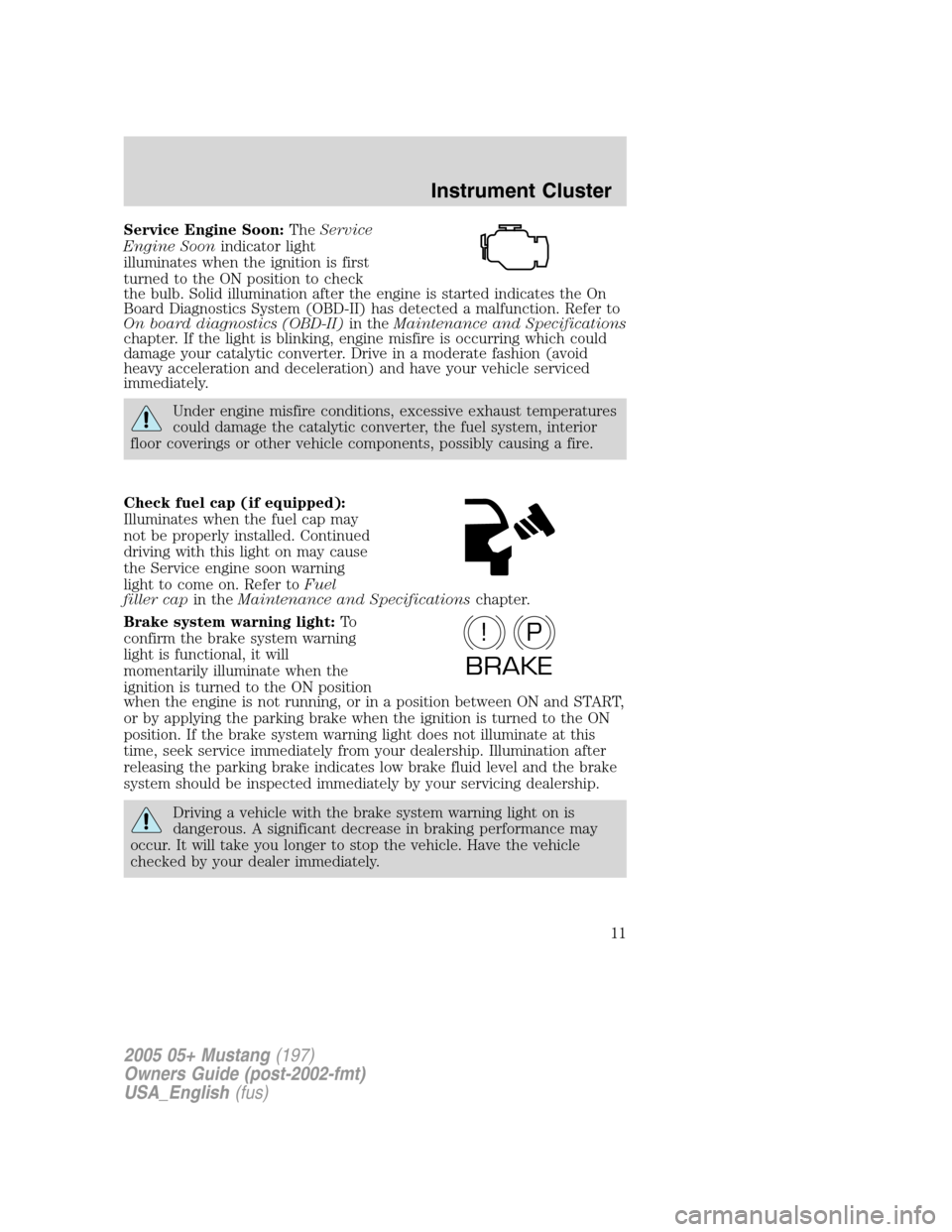 FORD MUSTANG 2005 5.G Owners Manual Service Engine Soon:TheService
Engine Soonindicator light
illuminates when the ignition is first
turned to the ON position to check
the bulb. Solid illumination after the engine is started indicates t