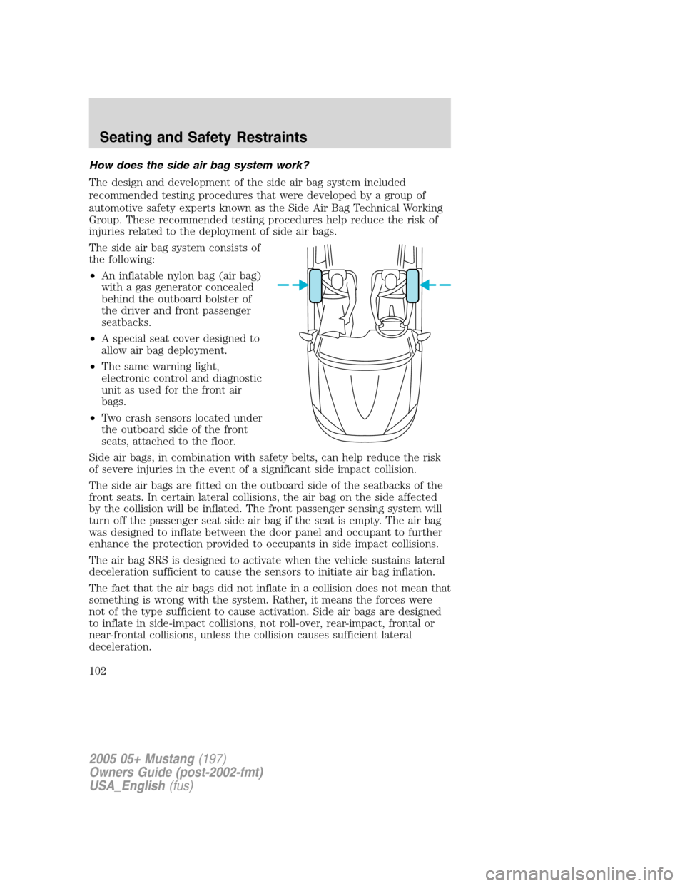FORD MUSTANG 2005 5.G Owners Manual How does the side air bag system work?
The design and development of the side air bag system included
recommended testing procedures that were developed by a group of
automotive safety experts known a FORD MUSTANG 2005 5.G Owners Manual How does the side air bag system work?
The design and development of the side air bag system included
recommended testing procedures that were developed by a group of
automotive safety experts known a