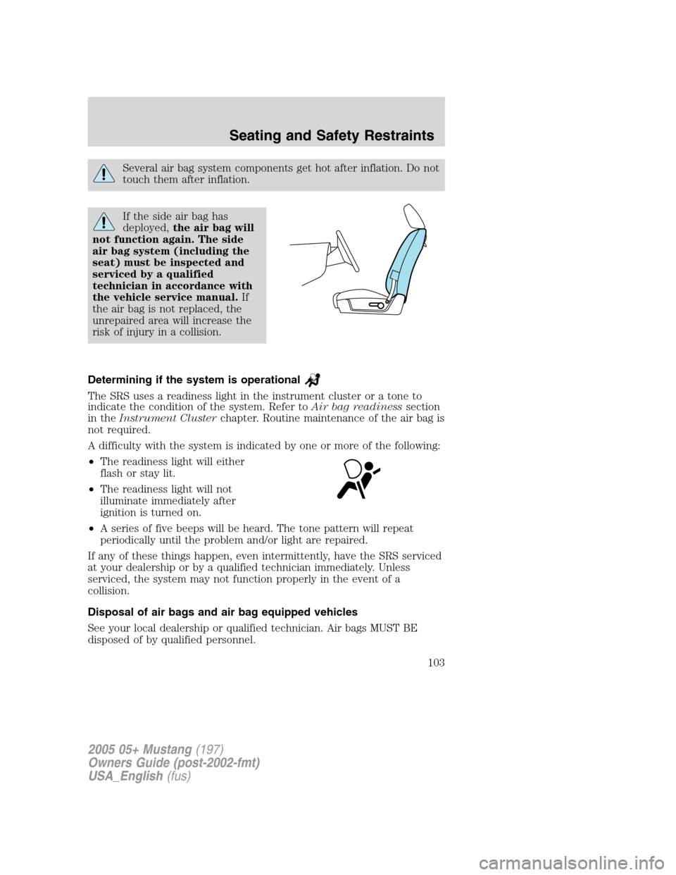 FORD MUSTANG 2005 5.G Owners Manual Several air bag system components get hot after inflation. Do not
touch them after inflation.
If the side air bag has
deployed,the air bag will
not function again. The side
air bag system (including t FORD MUSTANG 2005 5.G Owners Manual Several air bag system components get hot after inflation. Do not
touch them after inflation.
If the side air bag has
deployed,the air bag will
not function again. The side
air bag system (including t