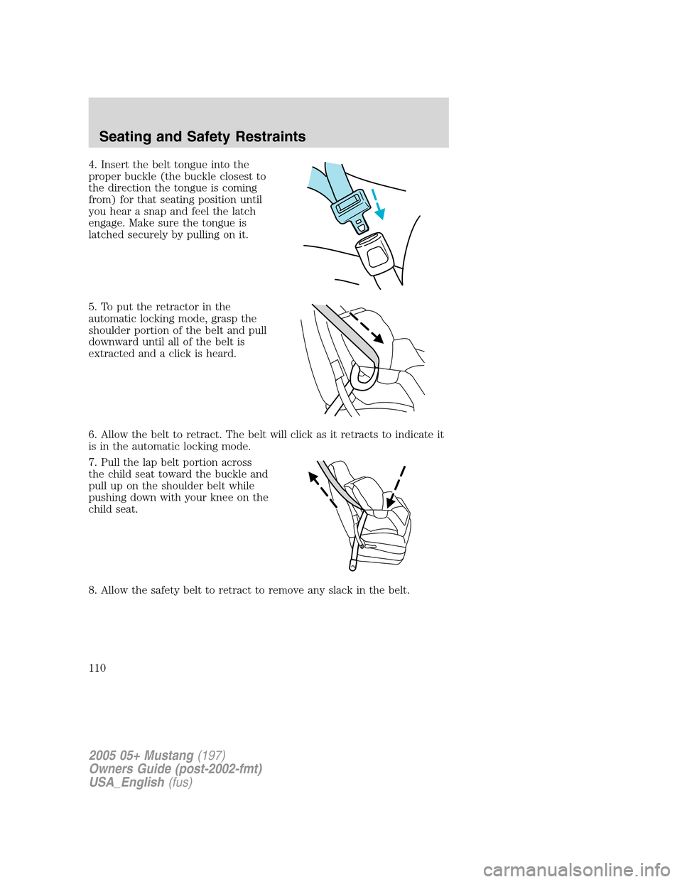 FORD MUSTANG 2005 5.G Owners Manual 4. Insert the belt tongue into the
proper buckle (the buckle closest to
the direction the tongue is coming
from) for that seating position until
you hear a snap and feel the latch
engage. Make sure th FORD MUSTANG 2005 5.G Owners Manual 4. Insert the belt tongue into the
proper buckle (the buckle closest to
the direction the tongue is coming
from) for that seating position until
you hear a snap and feel the latch
engage. Make sure th