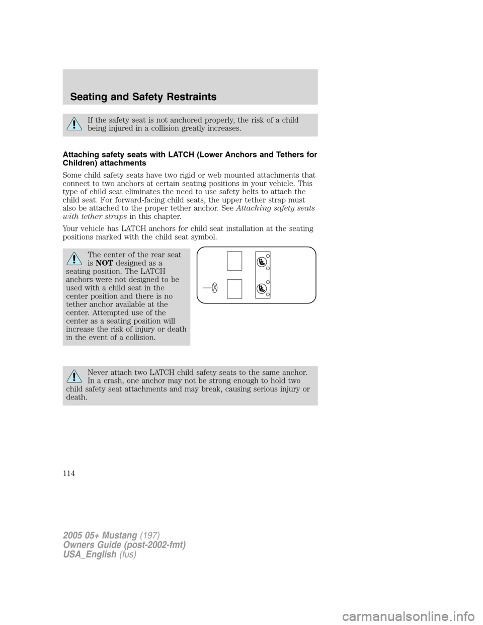 FORD MUSTANG 2005 5.G Owners Manual If the safety seat is not anchored properly, the risk of a child
being injured in a collision greatly increases.
Attaching safety seats with LATCH (Lower Anchors and Tethers for
Children) attachments
FORD MUSTANG 2005 5.G Owners Manual If the safety seat is not anchored properly, the risk of a child
being injured in a collision greatly increases.
Attaching safety seats with LATCH (Lower Anchors and Tethers for
Children) attachments