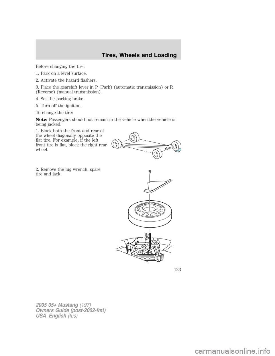 FORD MUSTANG 2005 5.G Owners Manual Before changing the tire:
1. Park on a level surface.
2. Activate the hazard flashers.
3. Place the gearshift lever in P (Park) (automatic transmission) or R
(Reverse) (manual transmission).
4. Set th FORD MUSTANG 2005 5.G Owners Manual Before changing the tire:
1. Park on a level surface.
2. Activate the hazard flashers.
3. Place the gearshift lever in P (Park) (automatic transmission) or R
(Reverse) (manual transmission).
4. Set th