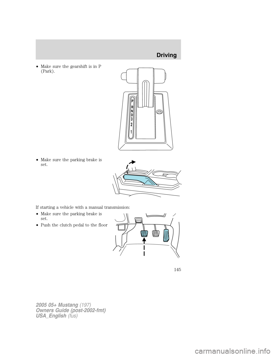 FORD MUSTANG 2005 5.G Owners Manual •Make sure the gearshift is in P
(Park).
•Make sure the parking brake is
set.
If starting a vehicle with a manual transmission:
•Make sure the parking brake is
set.
•Push the clutch pedal to t FORD MUSTANG 2005 5.G Owners Manual •Make sure the gearshift is in P
(Park).
•Make sure the parking brake is
set.
If starting a vehicle with a manual transmission:
•Make sure the parking brake is
set.
•Push the clutch pedal to t