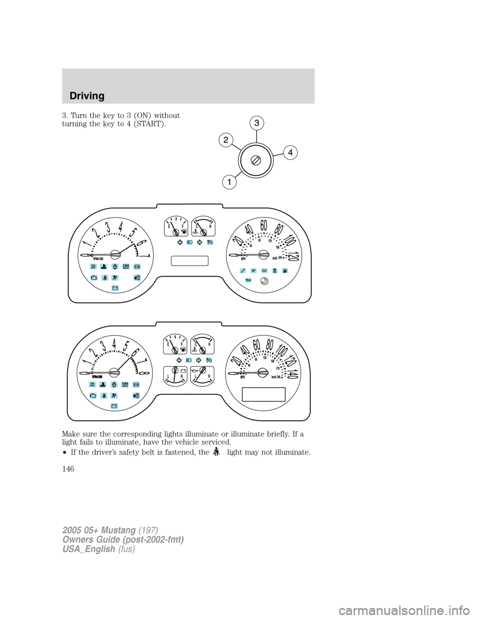 FORD MUSTANG 2005 5.G Owners Manual 3. Turn the key to 3 (ON) without
turning the key to 4 (START).
Make sure the corresponding lights illuminate or illuminate briefly. If a
light fails to illuminate, have the vehicle serviced.
•If th FORD MUSTANG 2005 5.G Owners Manual 3. Turn the key to 3 (ON) without
turning the key to 4 (START).
Make sure the corresponding lights illuminate or illuminate briefly. If a
light fails to illuminate, have the vehicle serviced.
•If th