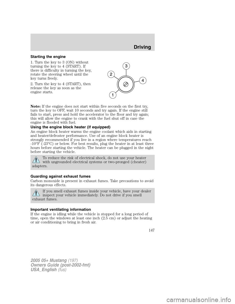 FORD MUSTANG 2005 5.G Owners Manual Starting the engine
1. Turn the key to 3 (ON) without
turning the key to 4 (START). If
there is difficulty in turning the key,
rotate the steering wheel until the
key turns freely.
2. Turn the key to FORD MUSTANG 2005 5.G Owners Manual Starting the engine
1. Turn the key to 3 (ON) without
turning the key to 4 (START). If
there is difficulty in turning the key,
rotate the steering wheel until the
key turns freely.
2. Turn the key to