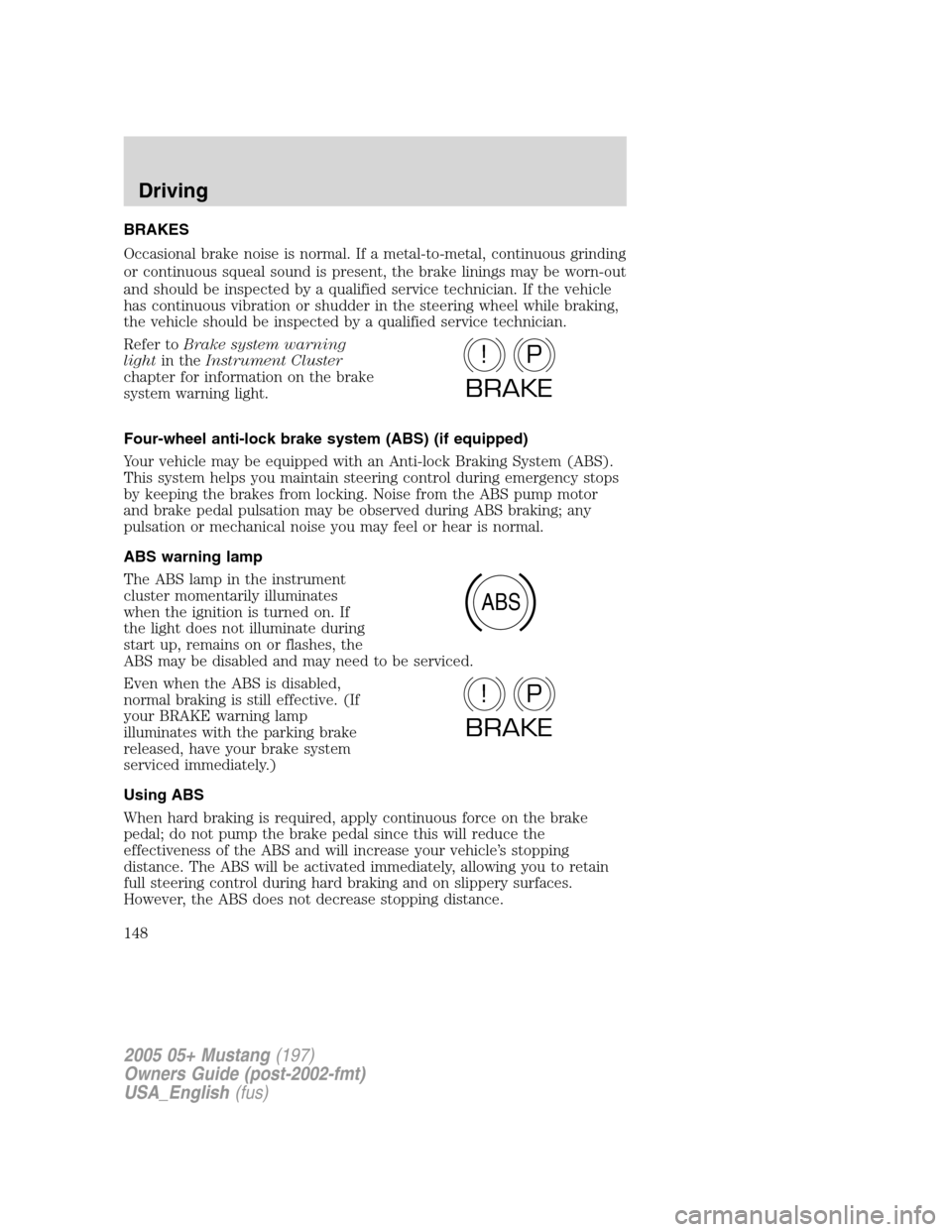 FORD MUSTANG 2005 5.G Owners Manual BRAKES
Occasional brake noise is normal. If a metal-to-metal, continuous grinding
or continuous squeal sound is present, the brake linings may be worn-out
and should be inspected by a qualified servic FORD MUSTANG 2005 5.G Owners Manual BRAKES
Occasional brake noise is normal. If a metal-to-metal, continuous grinding
or continuous squeal sound is present, the brake linings may be worn-out
and should be inspected by a qualified servic