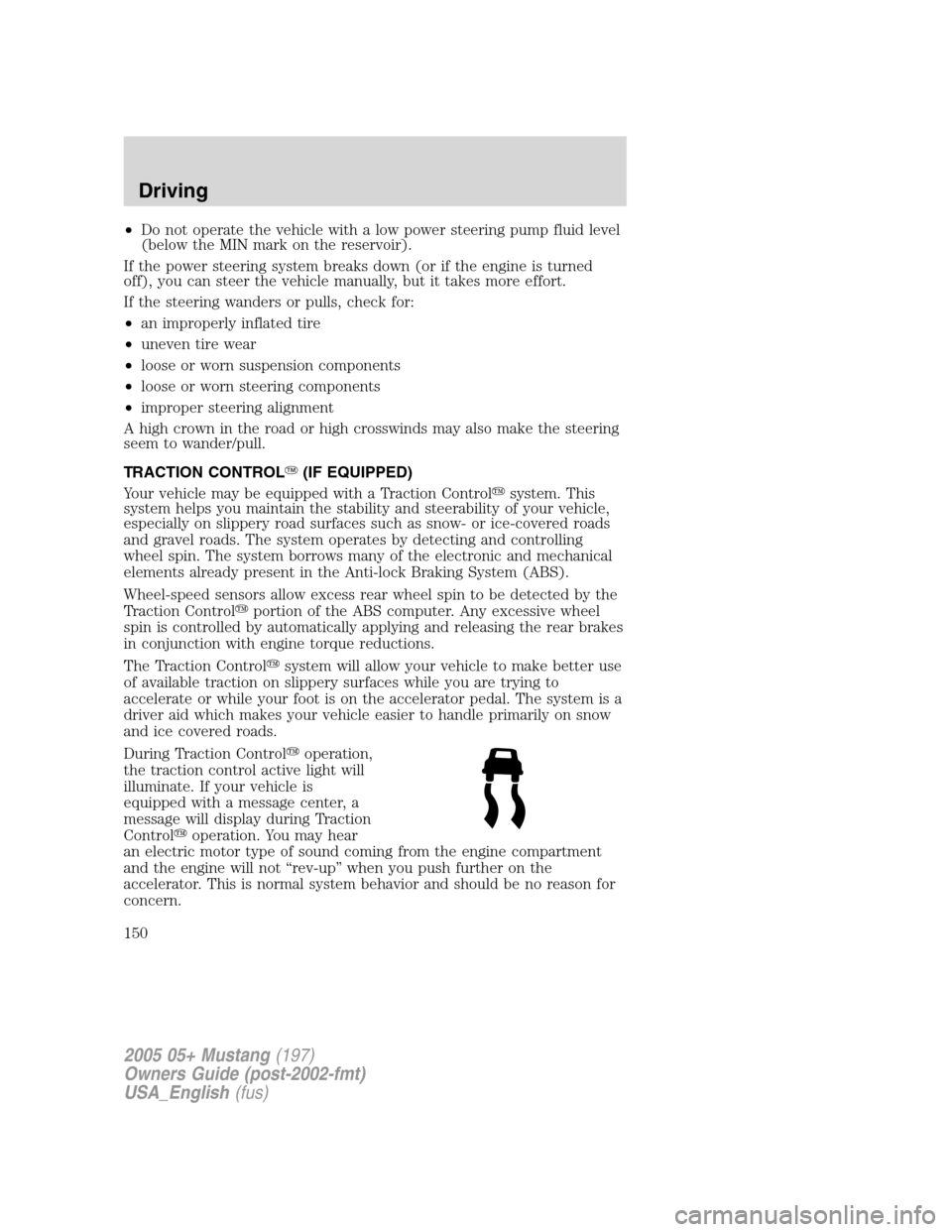 FORD MUSTANG 2005 5.G Owners Manual •Do not operate the vehicle with a low power steering pump fluid level
(below the MIN mark on the reservoir).
If the power steering system breaks down (or if the engine is turned
off), you can steer FORD MUSTANG 2005 5.G Owners Manual •Do not operate the vehicle with a low power steering pump fluid level
(below the MIN mark on the reservoir).
If the power steering system breaks down (or if the engine is turned
off), you can steer