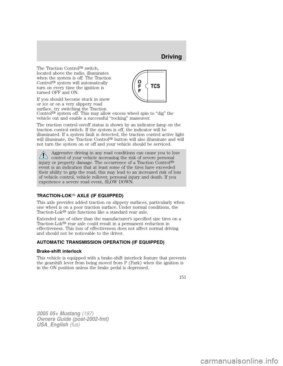 FORD MUSTANG 2005 5.G Owners Manual The Traction Controlswitch,
located above the radio, illuminates
when the system is off. The Traction
Controlsystem will automatically
turn on every time the ignition is
turned OFF and ON.
If you sh