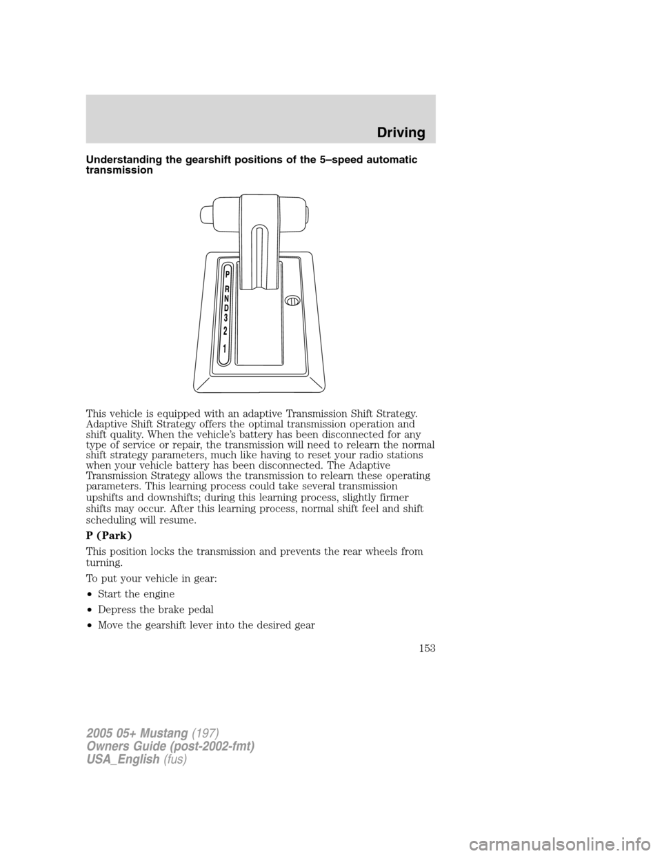 FORD MUSTANG 2005 5.G Owners Manual Understanding the gearshift positions of the 5–speed automatic
transmission
This vehicle is equipped with an adaptive Transmission Shift Strategy.
Adaptive Shift Strategy offers the optimal transmis