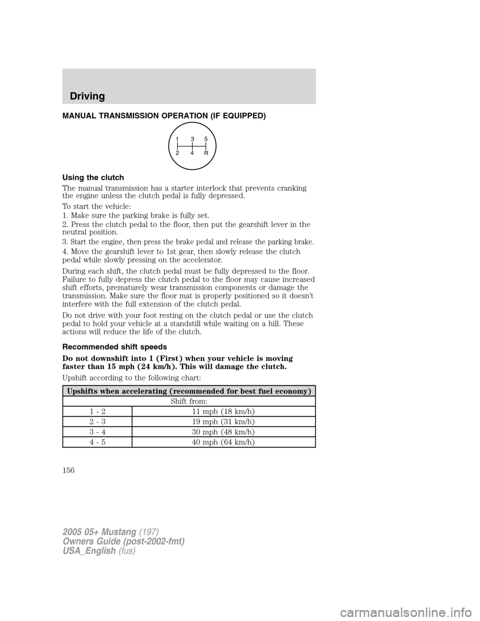 FORD MUSTANG 2005 5.G Owners Manual MANUAL TRANSMISSION OPERATION (IF EQUIPPED)
Using the clutch
The manual transmission has a starter interlock that prevents cranking
the engine unless the clutch pedal is fully depressed.
To start the 