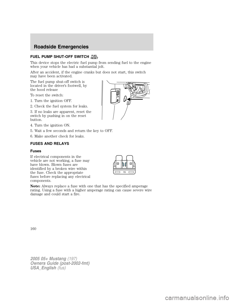 FORD MUSTANG 2005 5.G Owners Manual FUEL PUMP SHUT-OFF SWITCHFUEL
RESET
This device stops the electric fuel pump from sending fuel to the engine
when your vehicle has had a substantial jolt.
After an accident, if the engine cranks but d