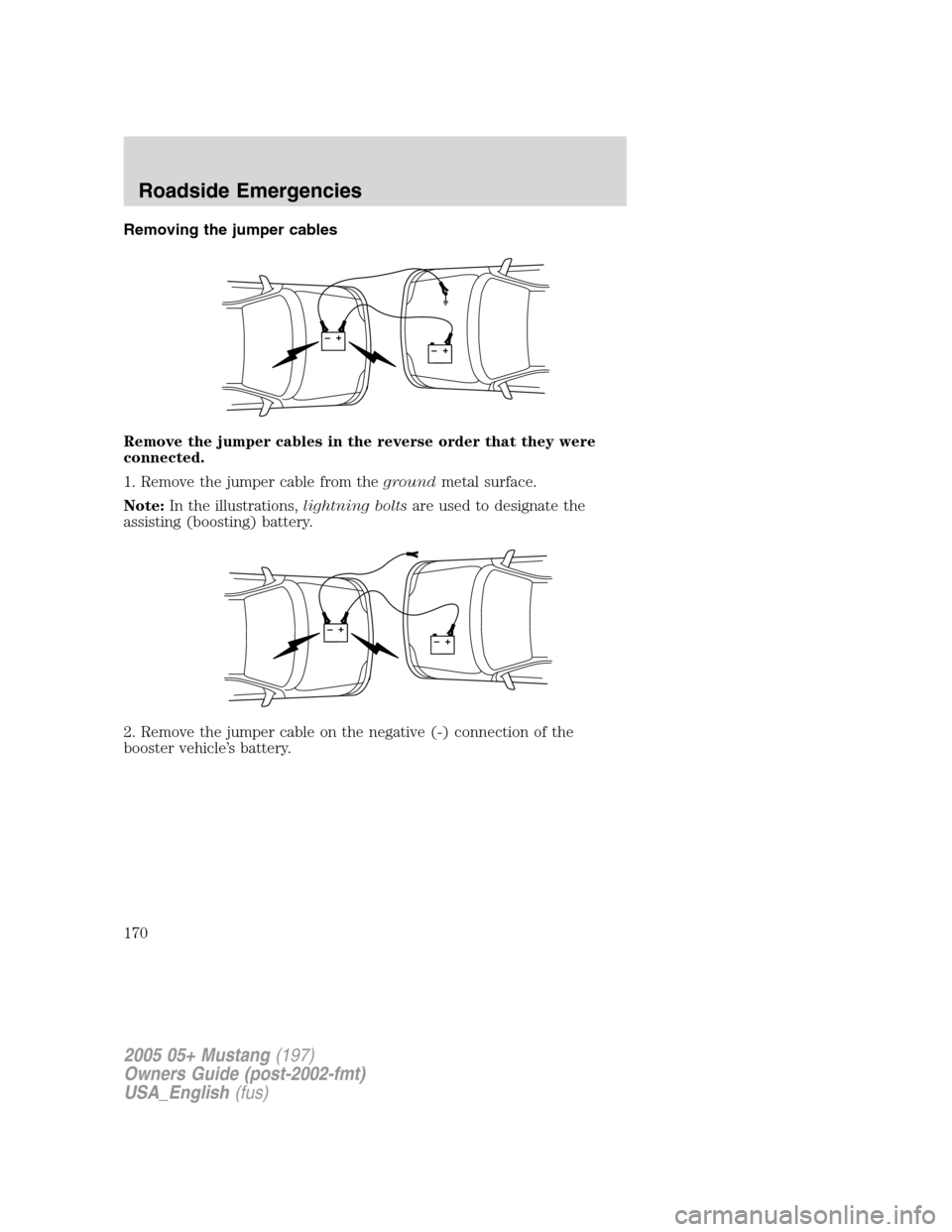 FORD MUSTANG 2005 5.G Owners Manual Removing the jumper cables
Remove the jumper cables in the reverse order that they were
connected.
1. Remove the jumper cable from thegroundmetal surface.
Note:In the illustrations,lightning boltsare 