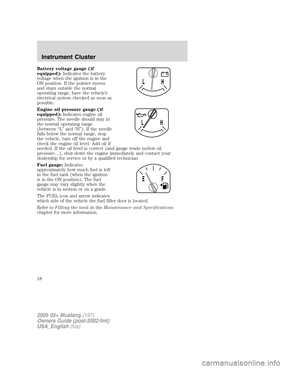 FORD MUSTANG 2005 5.G Owners Manual Battery voltage gauge (if
equipped):Indicates the battery
voltage when the ignition is in the
ON position. If the pointer moves
and stays outside the normal
operating range, have the vehicle’s
elect