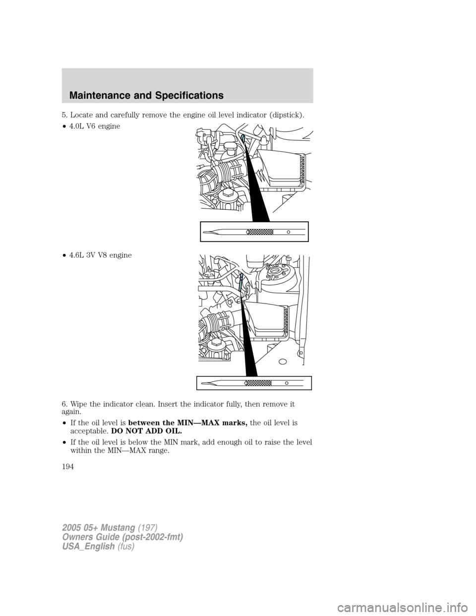 FORD MUSTANG 2005 5.G Owners Manual 5. Locate and carefully remove the engine oil level indicator (dipstick).
•4.0L V6 engine
•4.6L 3V V8 engine
6. Wipe the indicator clean. Insert the indicator fully, then remove it
again.
•If th FORD MUSTANG 2005 5.G Owners Manual 5. Locate and carefully remove the engine oil level indicator (dipstick).
•4.0L V6 engine
•4.6L 3V V8 engine
6. Wipe the indicator clean. Insert the indicator fully, then remove it
again.
•If th