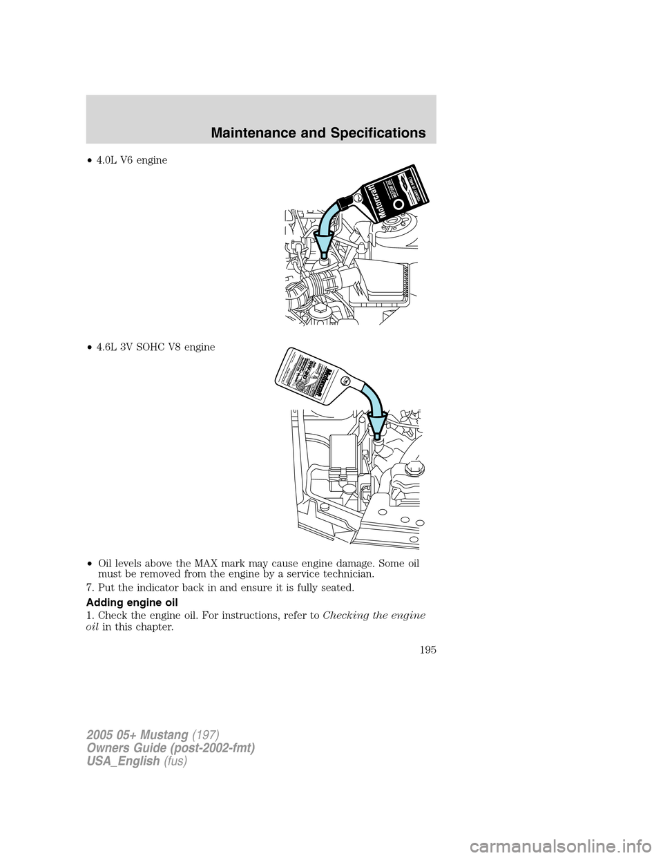 FORD MUSTANG 2005 5.G Owners Manual •4.0L V6 engine
•4.6L 3V SOHC V8 engine
•Oil levels above the MAX mark may cause engine damage. Some oil
must be removed from the engine by a service technician.
7. Put the indicator back in and FORD MUSTANG 2005 5.G Owners Manual •4.0L V6 engine
•4.6L 3V SOHC V8 engine
•Oil levels above the MAX mark may cause engine damage. Some oil
must be removed from the engine by a service technician.
7. Put the indicator back in and