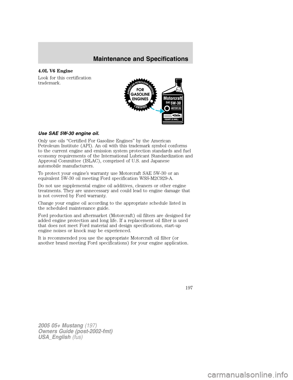 FORD MUSTANG 2005 5.G Owners Manual 4.0L V6 Engine
Look for this certification
trademark.
Use SAE 5W-30 engine oil.
Only use oils“Certified For Gasoline Engines”by the American
Petroleum Institute (API). An oil with this trademark s FORD MUSTANG 2005 5.G Owners Manual 4.0L V6 Engine
Look for this certification
trademark.
Use SAE 5W-30 engine oil.
Only use oils“Certified For Gasoline Engines”by the American
Petroleum Institute (API). An oil with this trademark s