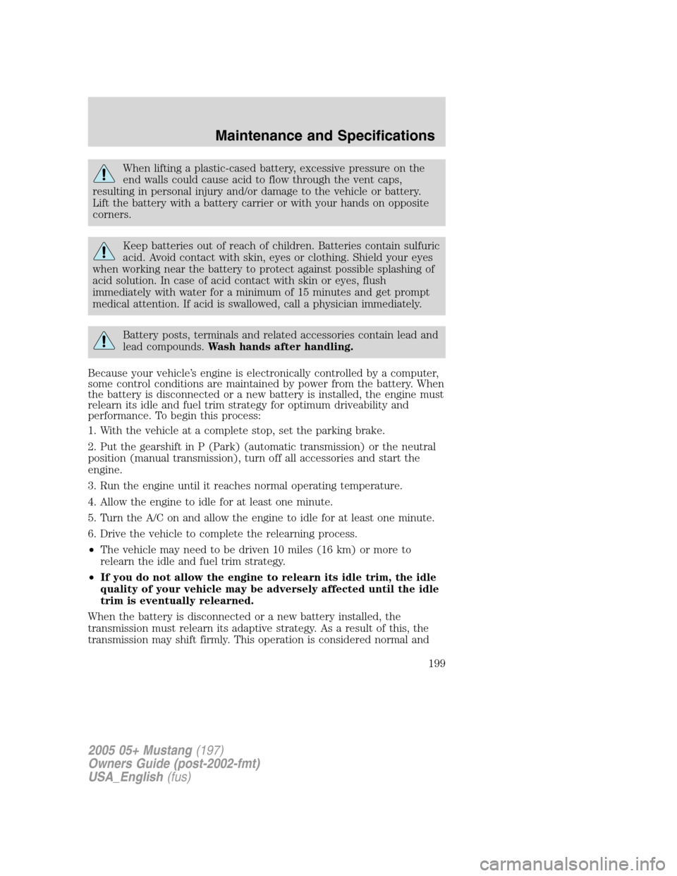 FORD MUSTANG 2005 5.G Owners Manual When lifting a plastic-cased battery, excessive pressure on the
end walls could cause acid to flow through the vent caps,
resulting in personal injury and/or damage to the vehicle or battery.
Lift the