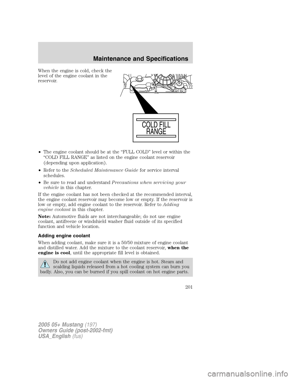 FORD MUSTANG 2005 5.G Owners Manual When the engine is cold, check the
level of the engine coolant in the
reservoir.
•The engine coolant should be at the“FULL COLD”level or within the
“COLD FILL RANGE”as listed on the engine c FORD MUSTANG 2005 5.G Owners Manual When the engine is cold, check the
level of the engine coolant in the
reservoir.
•The engine coolant should be at the“FULL COLD”level or within the
“COLD FILL RANGE”as listed on the engine c