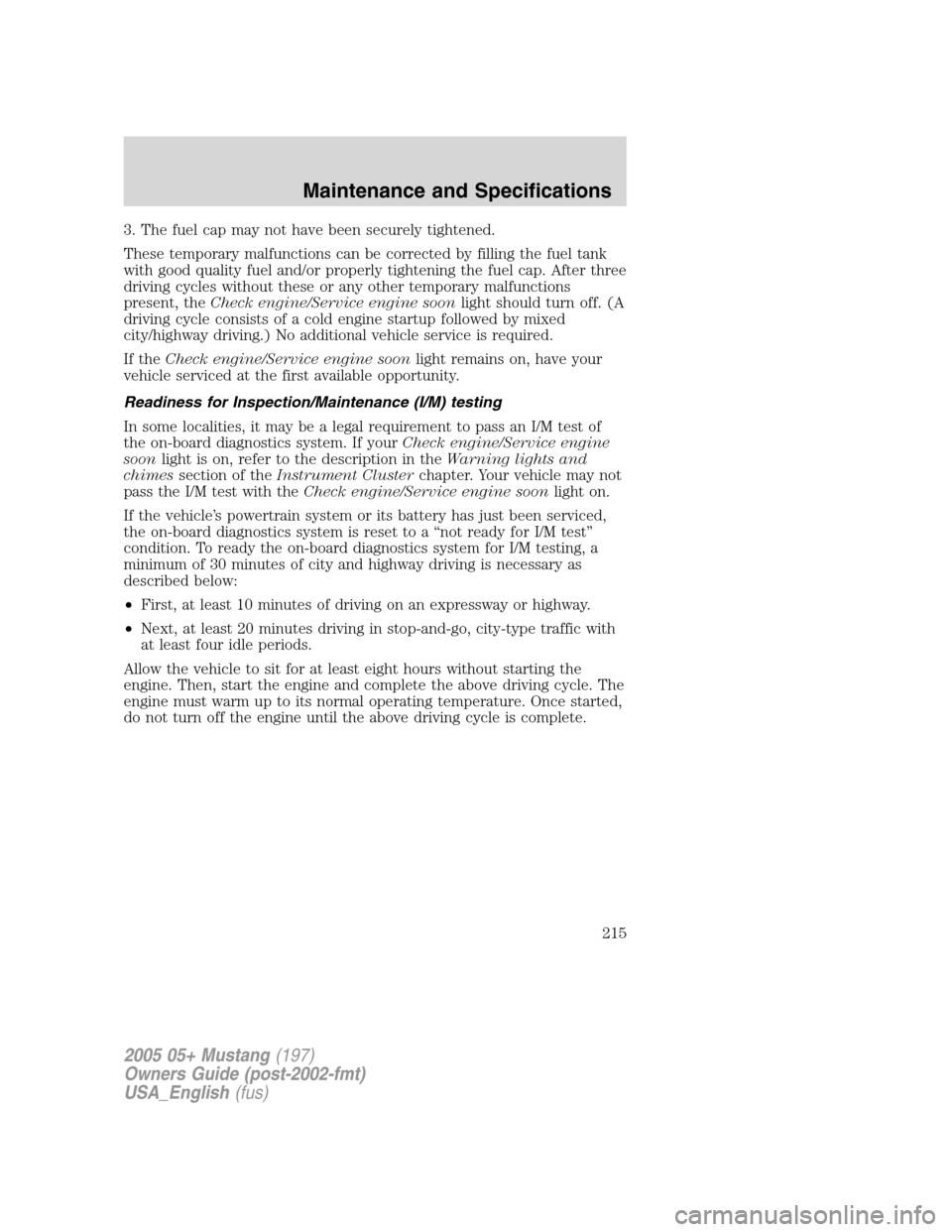 FORD MUSTANG 2005 5.G Owners Manual 3. The fuel cap may not have been securely tightened.
These temporary malfunctions can be corrected by filling the fuel tank
with good quality fuel and/or properly tightening the fuel cap. After three