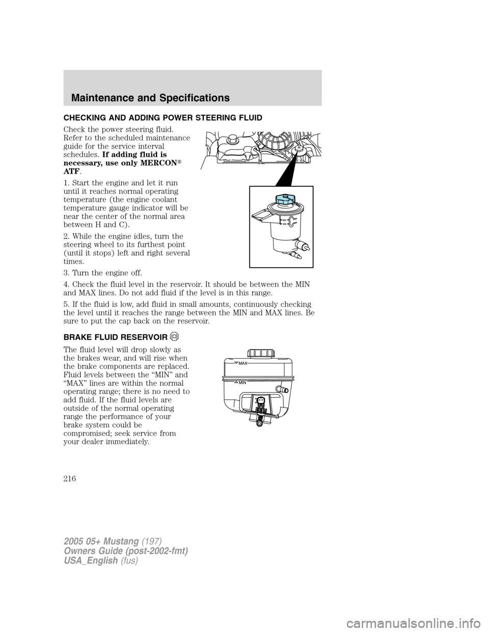 FORD MUSTANG 2005 5.G Owners Manual CHECKING AND ADDING POWER STEERING FLUID
Check the power steering fluid.
Refer to the scheduled maintenance
guide for the service interval
schedules.If adding fluid is
necessary, use only MERCON
AT F