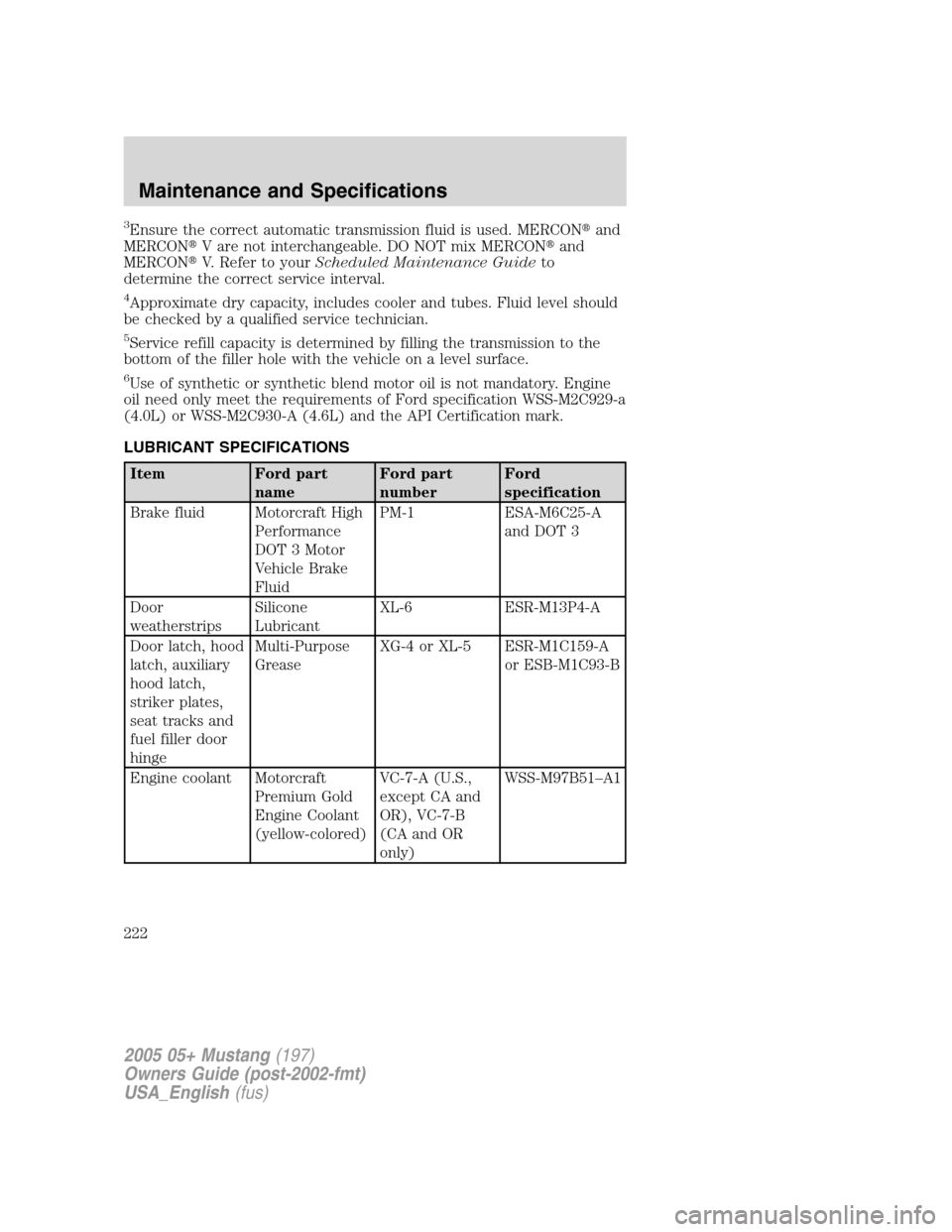 FORD MUSTANG 2005 5.G Owners Manual 3Ensure the correct automatic transmission fluid is used. MERCONand
MERCONV are not interchangeable. DO NOT mix MERCONand
MERCONV. Refer to yourScheduled Maintenance Guideto
determine the correct 