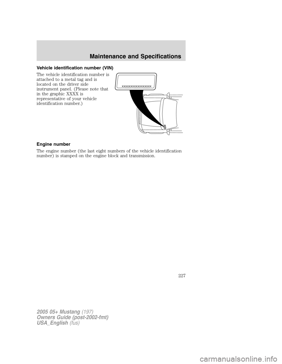 FORD MUSTANG 2005 5.G Owners Manual Vehicle identification number (VIN)
The vehicle identification number is
attached to a metal tag and is
located on the driver side
instrument panel. (Please note that
in the graphic XXXX is
representa