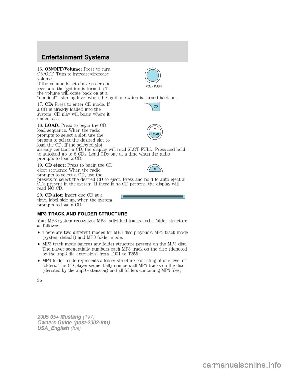 FORD MUSTANG 2005 5.G Owners Manual 16.ON/OFF/Volume:Press to turn
ON/OFF. Turn to increase/decrease
volume.
If the volume is set above a certain
level and the ignition is turned off,
the volume will come back on at a
“nominal”liste