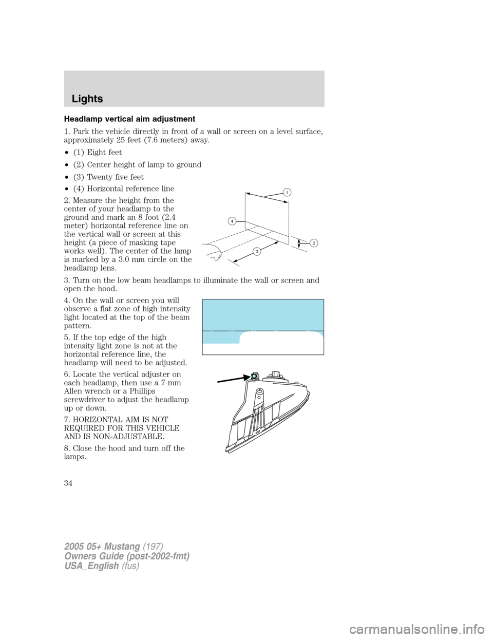 FORD MUSTANG 2005 5.G Owners Guide Headlamp vertical aim adjustment
1. Park the vehicle directly in front of a wall or screen on a level surface,
approximately 25 feet (7.6 meters) away.
•(1) Eight feet
•(2) Center height of lamp t FORD MUSTANG 2005 5.G Owners Guide Headlamp vertical aim adjustment
1. Park the vehicle directly in front of a wall or screen on a level surface,
approximately 25 feet (7.6 meters) away.
•(1) Eight feet
•(2) Center height of lamp t