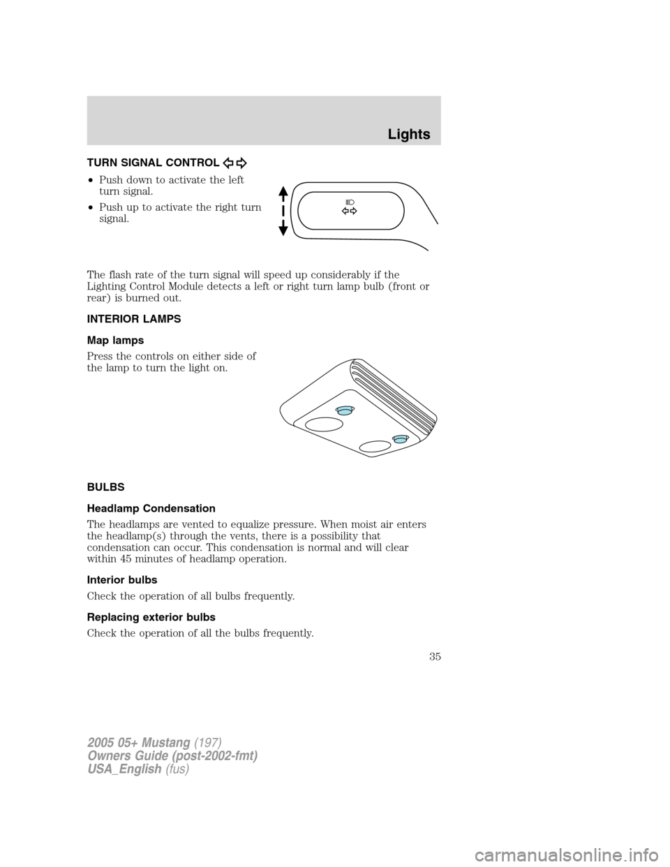 FORD MUSTANG 2005 5.G Owners Manual TURN SIGNAL CONTROL
•Push down to activate the left
turn signal.
•Push up to activate the right turn
signal.
The flash rate of the turn signal will speed up considerably if the
Lighting Control Mo
