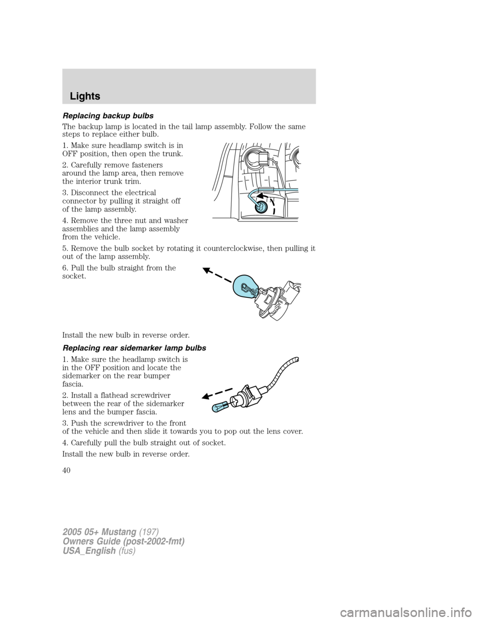 FORD MUSTANG 2005 5.G Owners Manual Replacing backup bulbs
The backup lamp is located in the tail lamp assembly. Follow the same
steps to replace either bulb.
1. Make sure headlamp switch is in
OFF position, then open the trunk.
2. Care