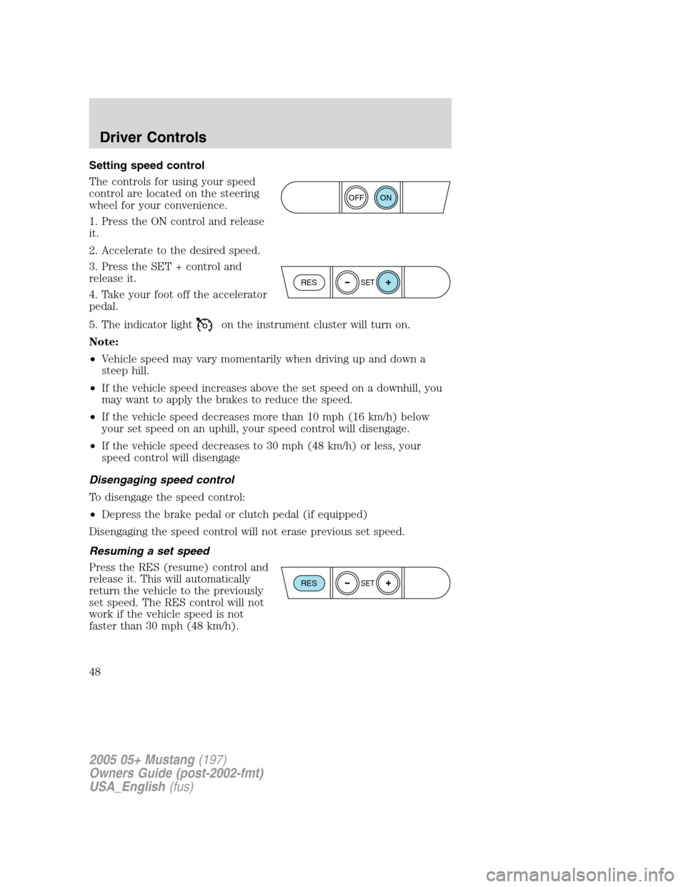 FORD MUSTANG 2005 5.G Service Manual Setting speed control
The controls for using your speed
control are located on the steering
wheel for your convenience.
1. Press the ON control and release
it.
2. Accelerate to the desired speed.
3. P FORD MUSTANG 2005 5.G Service Manual Setting speed control
The controls for using your speed
control are located on the steering
wheel for your convenience.
1. Press the ON control and release
it.
2. Accelerate to the desired speed.
3. P