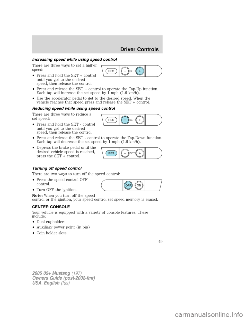 FORD MUSTANG 2005 5.G Service Manual Increasing speed while using speed control
There are three ways to set a higher
speed:
•Press and hold the SET + control
until you get to the desired
speed, then release the control.
•Press and re FORD MUSTANG 2005 5.G Service Manual Increasing speed while using speed control
There are three ways to set a higher
speed:
•Press and hold the SET + control
until you get to the desired
speed, then release the control.
•Press and re