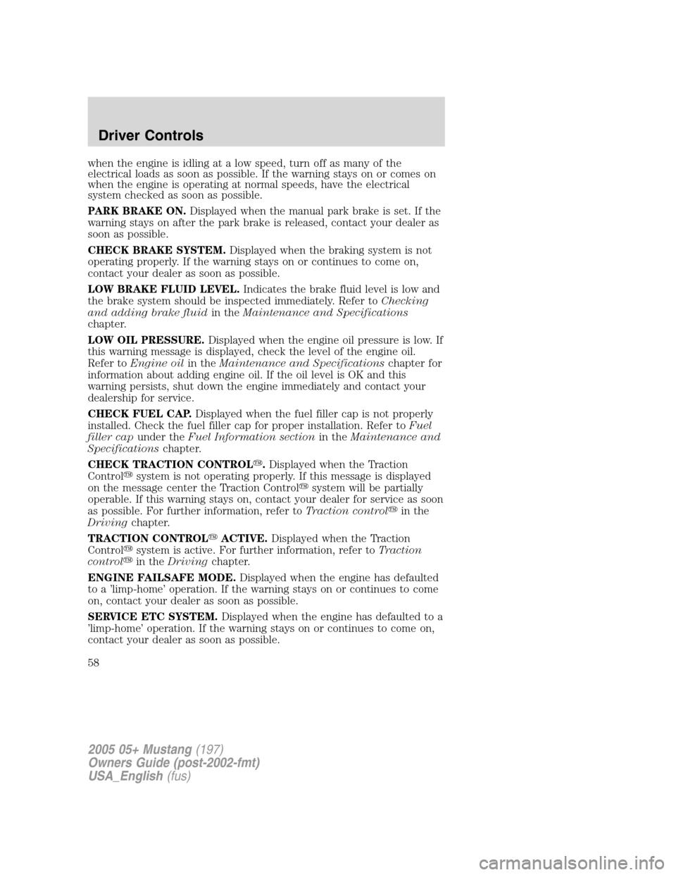 FORD MUSTANG 2005 5.G Workshop Manual when the engine is idling at a low speed, turn off as many of the
electrical loads as soon as possible. If the warning stays on or comes on
when the engine is operating at normal speeds, have the elec