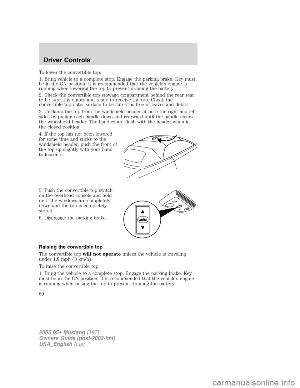 FORD MUSTANG 2005 5.G Owners Manual To lower the convertible top:
1. Bring vehicle to a complete stop. Engage the parking brake. Key must
be in the ON position. It is recommended that the vehicle’s engine is
running when lowering the 