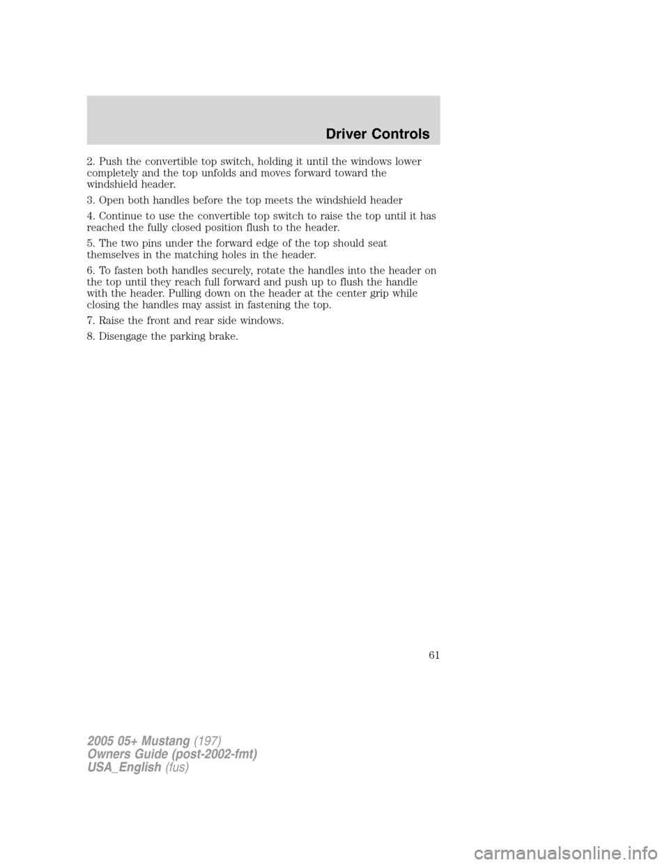 FORD MUSTANG 2005 5.G Repair Manual 2. Push the convertible top switch, holding it until the windows lower
completely and the top unfolds and moves forward toward the
windshield header.
3. Open both handles before the top meets the wind FORD MUSTANG 2005 5.G Repair Manual 2. Push the convertible top switch, holding it until the windows lower
completely and the top unfolds and moves forward toward the
windshield header.
3. Open both handles before the top meets the wind