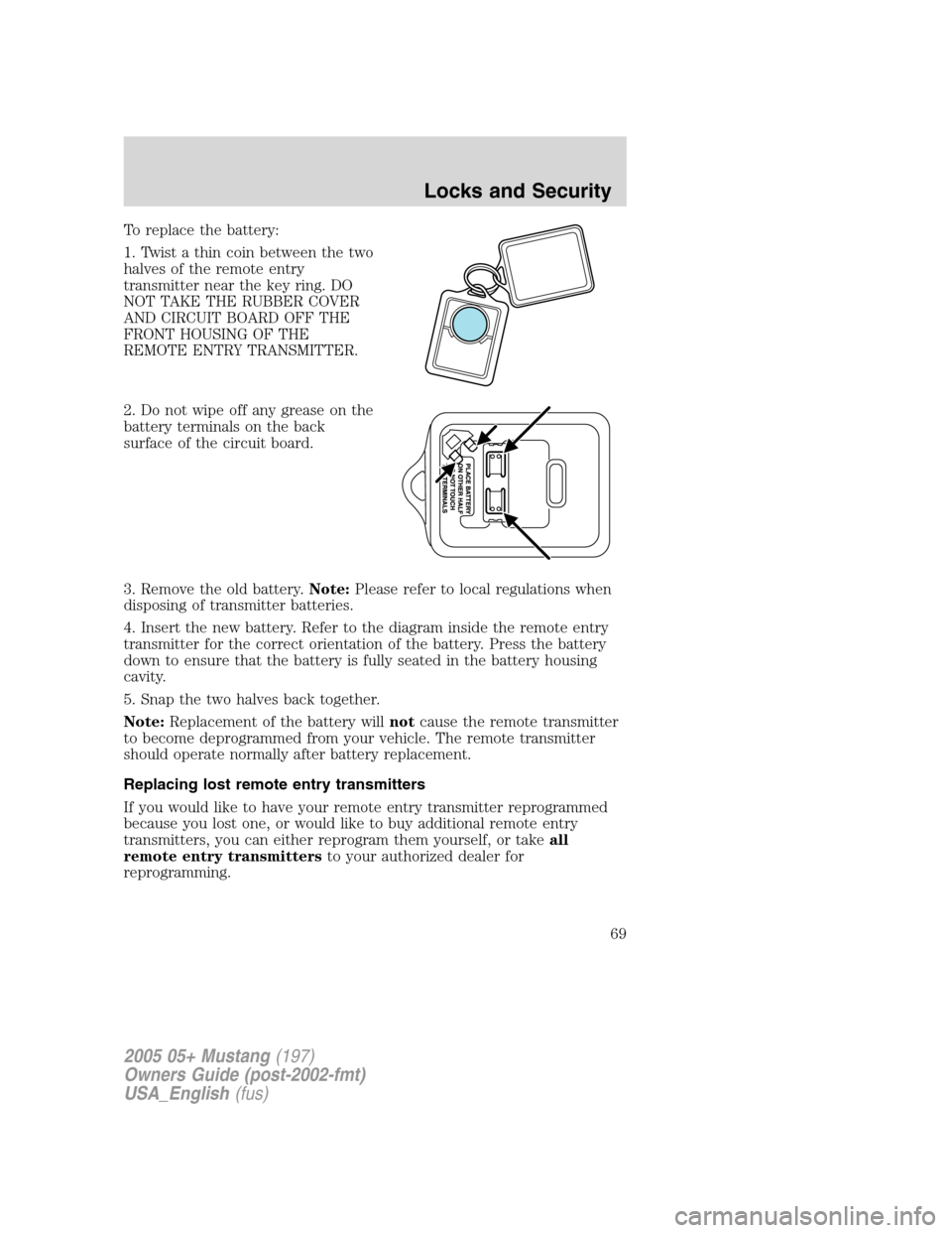 FORD MUSTANG 2005 5.G Repair Manual To replace the battery:
1. Twist a thin coin between the two
halves of the remote entry
transmitter near the key ring. DO
NOT TAKE THE RUBBER COVER
AND CIRCUIT BOARD OFF THE
FRONT HOUSING OF THE
REMOT FORD MUSTANG 2005 5.G Repair Manual To replace the battery:
1. Twist a thin coin between the two
halves of the remote entry
transmitter near the key ring. DO
NOT TAKE THE RUBBER COVER
AND CIRCUIT BOARD OFF THE
FRONT HOUSING OF THE
REMOT