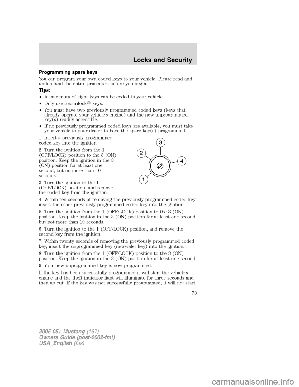 FORD MUSTANG 2005 5.G Owners Manual Programming spare keys
You can program your own coded keys to your vehicle. Please read and
understand the entire procedure before you begin.
Tips:
•A maximum of eight keys can be coded to your vehi