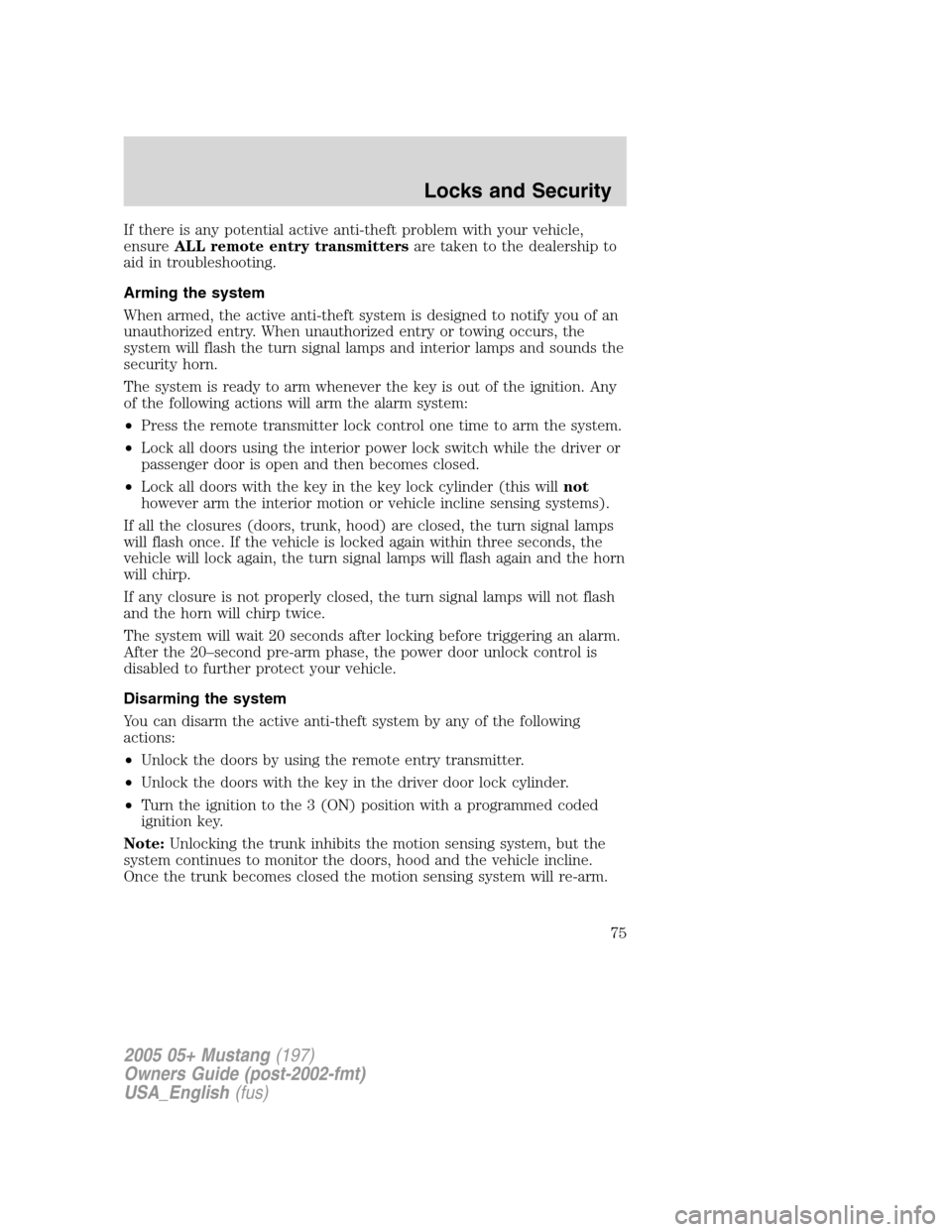 FORD MUSTANG 2005 5.G Owners Manual If there is any potential active anti-theft problem with your vehicle,
ensureALL remote entry transmittersare taken to the dealership to
aid in troubleshooting.
Arming the system
When armed, the activ FORD MUSTANG 2005 5.G Owners Manual If there is any potential active anti-theft problem with your vehicle,
ensureALL remote entry transmittersare taken to the dealership to
aid in troubleshooting.
Arming the system
When armed, the activ
