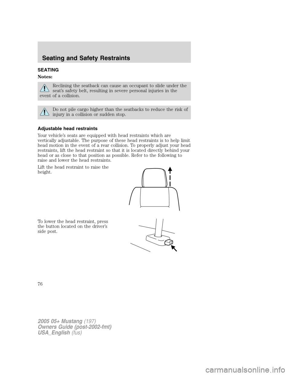 FORD MUSTANG 2005 5.G Manual PDF SEATING
Notes:
Reclining the seatback can cause an occupant to slide under the
seat’s safety belt, resulting in severe personal injuries in the
event of a collision.
Do not pile cargo higher than th