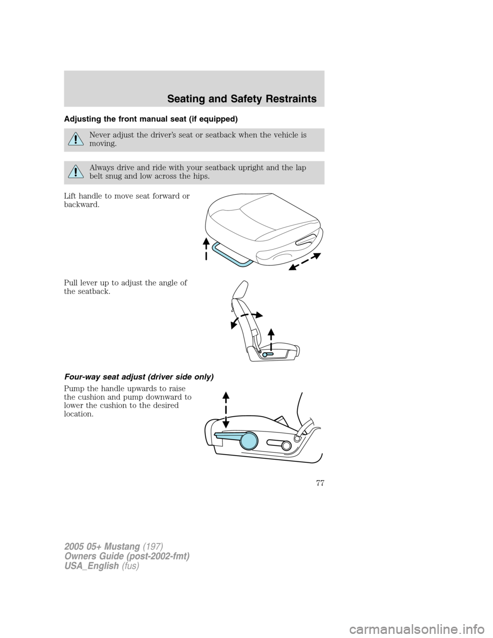 FORD MUSTANG 2005 5.G Owners Manual Adjusting the front manual seat (if equipped)
Never adjust the driver’s seat or seatback when the vehicle is
moving.
Always drive and ride with your seatback upright and the lap
belt snug and low ac