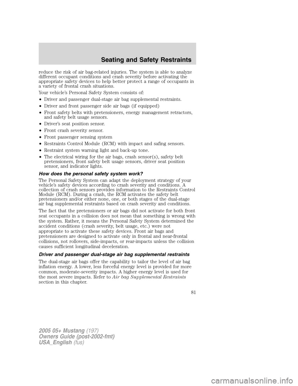 FORD MUSTANG 2005 5.G Owners Manual reduce the risk of air bag-related injuries. The system is able to analyze
different occupant conditions and crash severity before activating the
appropriate safety devices to help better protect a ra