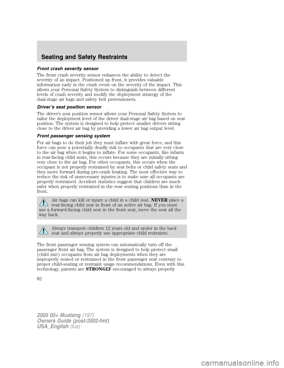FORD MUSTANG 2005 5.G Owners Manual Front crash severity sensor
The front crash severity sensor enhances the ability to detect the
severity of an impact. Positioned up front, it provides valuable
information early in the crash event on 