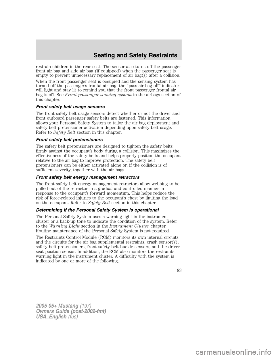 FORD MUSTANG 2005 5.G Manual Online restrain children in the rear seat. The sensor also turns off the passenger
front air bag and side air bag (if equipped) when the passenger seat is
empty to prevent unnecessary replacement of air bag(
