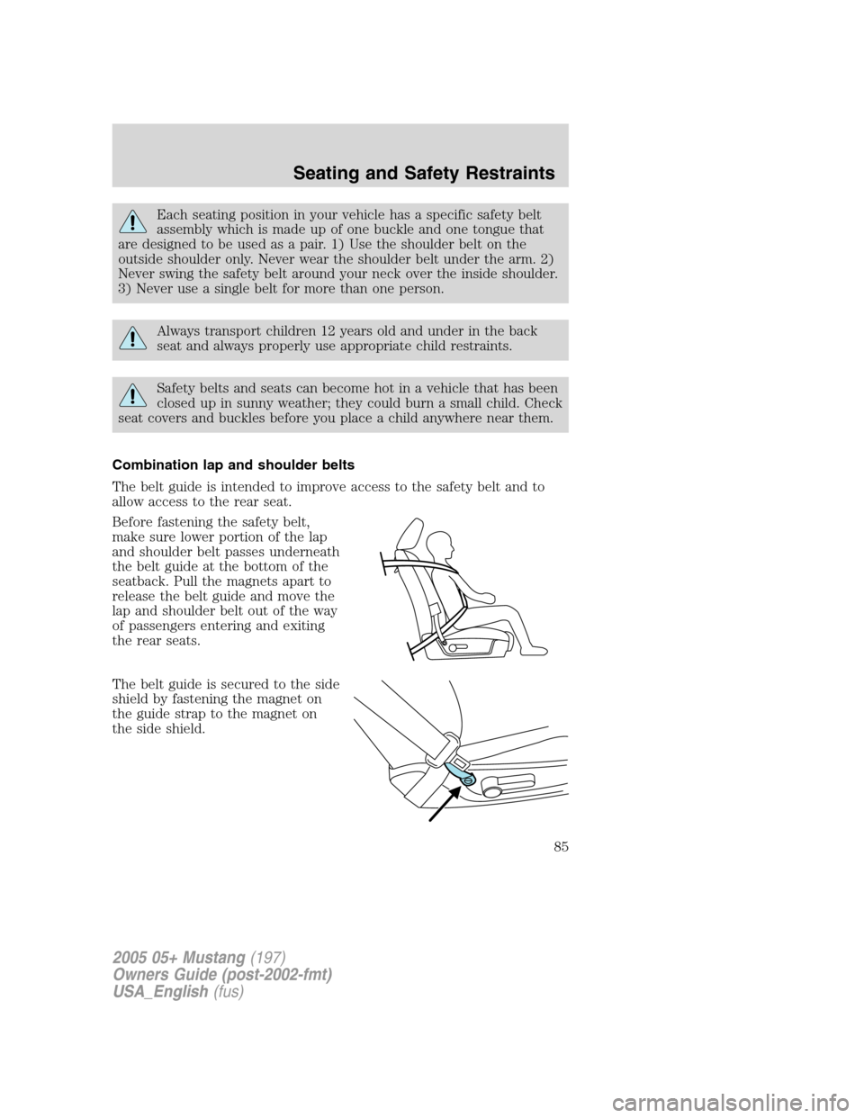FORD MUSTANG 2005 5.G Manual Online Each seating position in your vehicle has a specific safety belt
assembly which is made up of one buckle and one tongue that
are designed to be used as a pair. 1) Use the shoulder belt on the
outside 