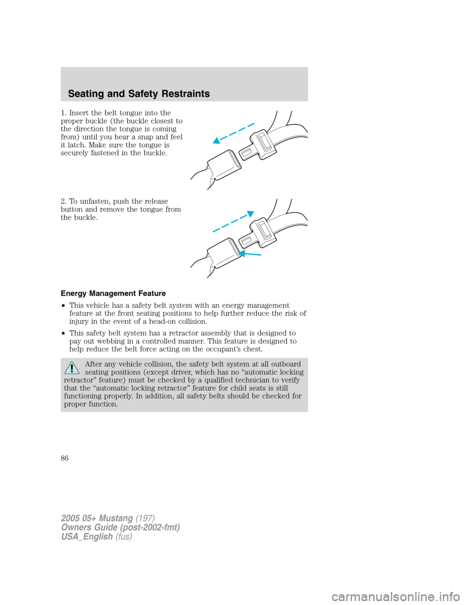 FORD MUSTANG 2005 5.G Manual Online 1. Insert the belt tongue into the
proper buckle (the buckle closest to
the direction the tongue is coming
from) until you hear a snap and feel
it latch. Make sure the tongue is
securely fastened in t