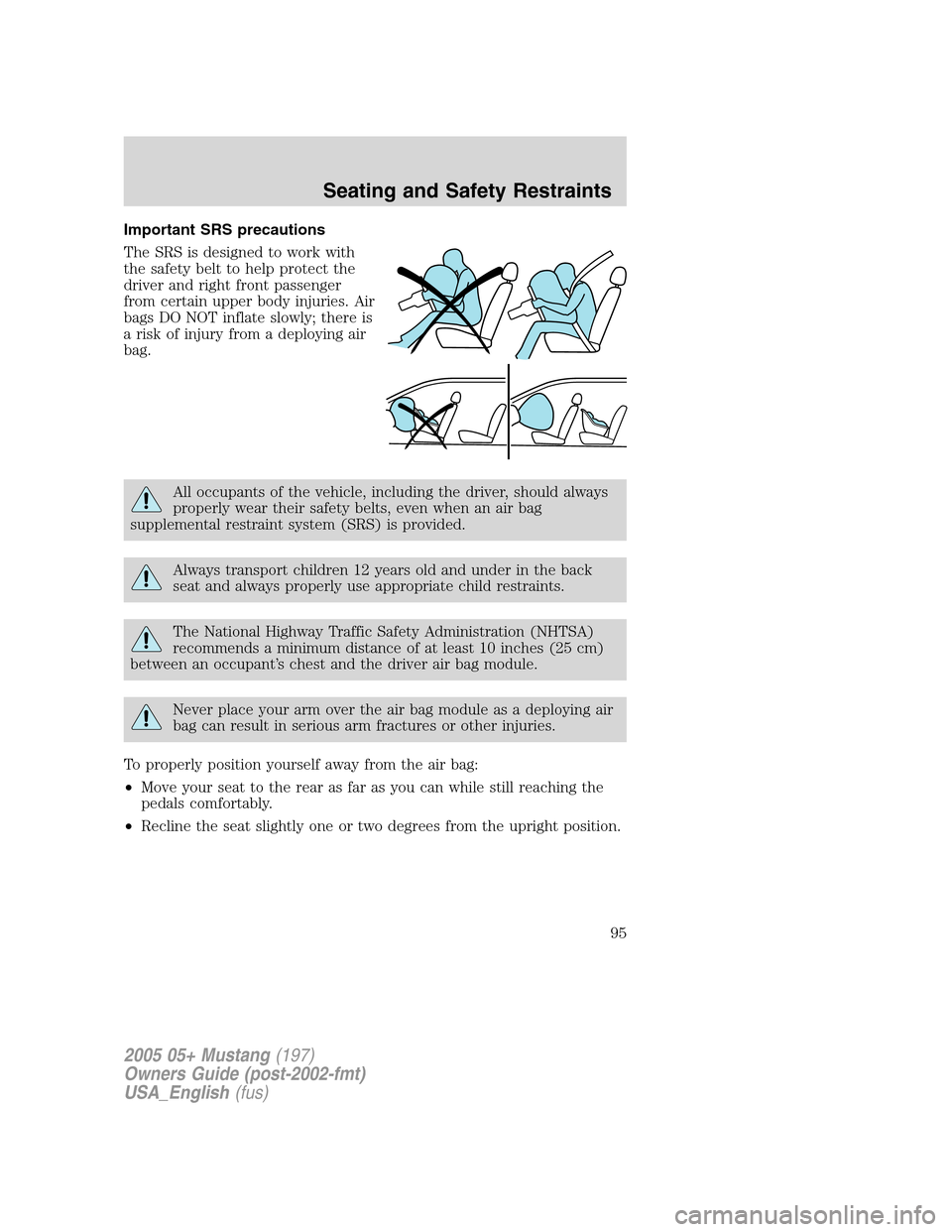 FORD MUSTANG 2005 5.G Owners Manual Important SRS precautions
The SRS is designed to work with
the safety belt to help protect the
driver and right front passenger
from certain upper body injuries. Air
bags DO NOT inflate slowly; there FORD MUSTANG 2005 5.G Owners Manual Important SRS precautions
The SRS is designed to work with
the safety belt to help protect the
driver and right front passenger
from certain upper body injuries. Air
bags DO NOT inflate slowly; there